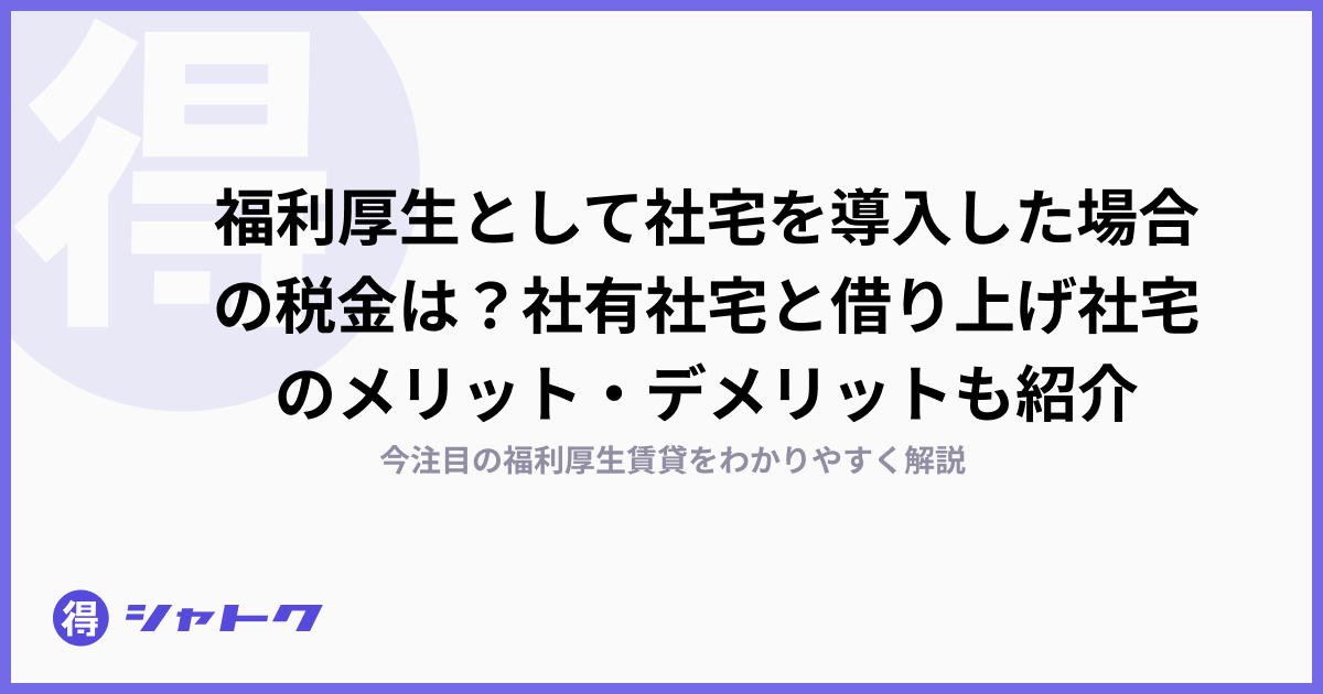 福利厚生として社宅を導入した場合の税金は？社有社宅と借り上げ社宅のメリット・デメリットも紹介